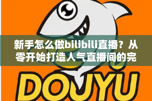 新手怎么做bilibili直播？从零开始打造人气直播间的完整攻略