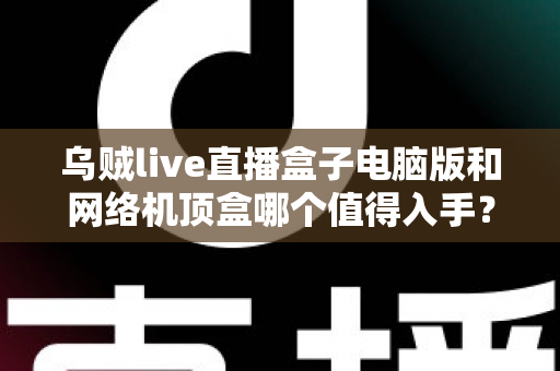 乌贼live直播盒子电脑版和网络机顶盒哪个值得入手？2025年最全选购指南帮你一次看懂