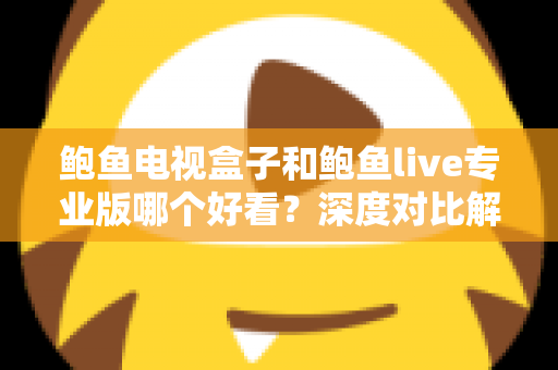 鲍鱼电视盒子和鲍鱼live专业版哪个好看?深度对比解析与选购全攻略 鲍鱼电视盒子和鲍鱼live专业版哪个好看?深度对比解析与选购全攻略