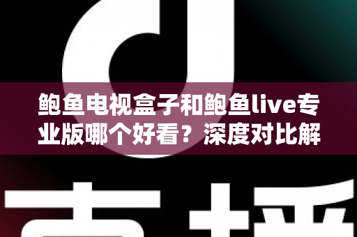 鲍鱼电视盒子和鲍鱼live专业版哪个好看？深度对比解析与选购全攻略