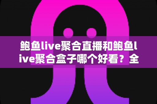 鲍鱼live聚合直播和鲍鱼live聚合盒子哪个好看？全面对比助你选出更佳观影方案