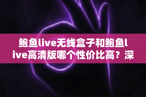鲍鱼live无线盒子和鲍鱼live高清版哪个性价比高？深度对比评测助你聪明消费