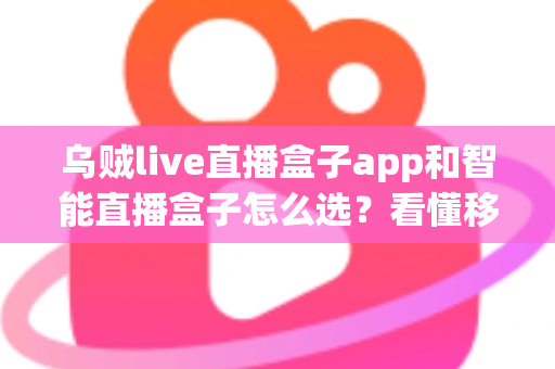 乌贼live直播盒子app和智能直播盒子怎么选？看懂移动端与大屏直播方案的差异再做决定