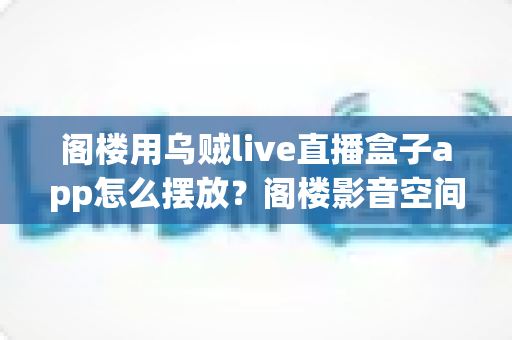 阁楼用乌贼live直播盒子app怎么摆放?阁楼影音空间安装布置全指南 阁楼用乌贼live直播盒子app怎么摆放?阁楼影音空间安装布置全指南