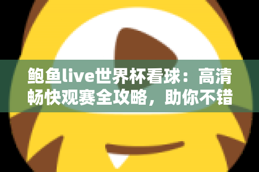 鲍鱼live世界杯看球：高清畅快观赛全攻略，助你不错过每一粒精彩进球