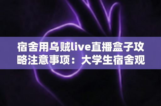 宿舍用乌贼live直播盒子攻略注意事项：大学生宿舍观播与直播全指南