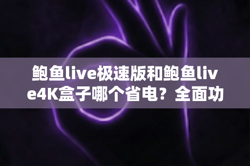 鲍鱼live极速版和鲍鱼live4K盒子哪个省电?全面功耗对比与实用省电指南 鲍鱼live极速版和鲍鱼live4K盒子哪个省电?全面功耗对比与实用省电指南