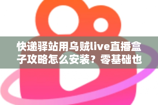 快递驿站用乌贼live直播盒子攻略怎么安装?零基础也能快速上手的完整安装教程 快递驿站用乌贼live直播盒子攻略怎么安装?零基础也能快速上手的完整安装教程