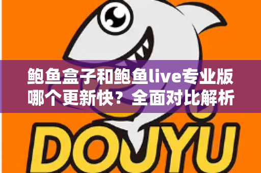 鲍鱼盒子和鲍鱼live专业版哪个更新快？全面对比解析与实用选择指南