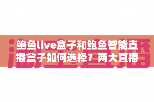 鲍鱼live盒子和鲍鱼智能直播盒子如何选择？两大直播盒子选购要点全解析