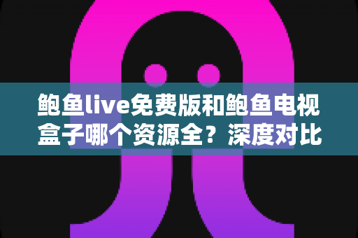 鲍鱼live免费版和鲍鱼电视盒子哪个资源全？深度对比帮你选出最佳观影方案