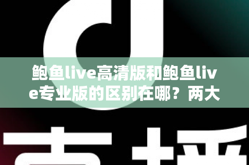 鲍鱼live高清版和鲍鱼live专业版的区别在哪?两大版本核心差异全解析,助你一次选对不踩坑 鲍鱼live高清版和鲍鱼live专业版的区别在哪?两大版本核心差异全解析,助你一次选对不踩坑