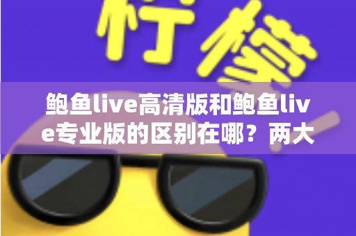 鲍鱼live高清版和鲍鱼live专业版的区别在哪?两大版本核心差异全解析,助你一次选对不踩坑 鲍鱼live高清版和鲍鱼live专业版的区别在哪?两大版本核心差异全解析,助你一次选对不踩坑