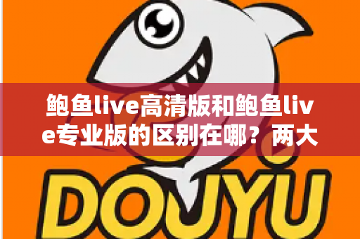 鲍鱼live高清版和鲍鱼live专业版的区别在哪？两大版本核心差异全解析，助你一次选对不踩坑