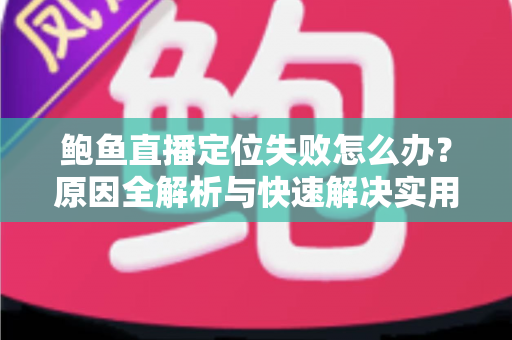 鲍鱼直播定位失败怎么办？原因全解析与快速解决实用指南