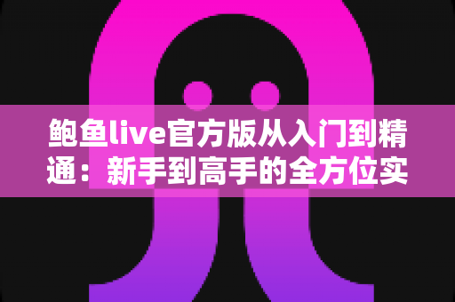 鲍鱼live官方版从入门到精通:新手到高手的全方位实战指南 鲍鱼live官方版从入门到精通:新手到高手的全方位实战指南