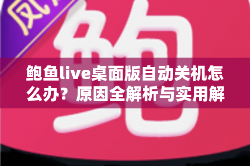 鲍鱼live桌面版自动关机怎么办？原因全解析与实用解决攻略一站式指南