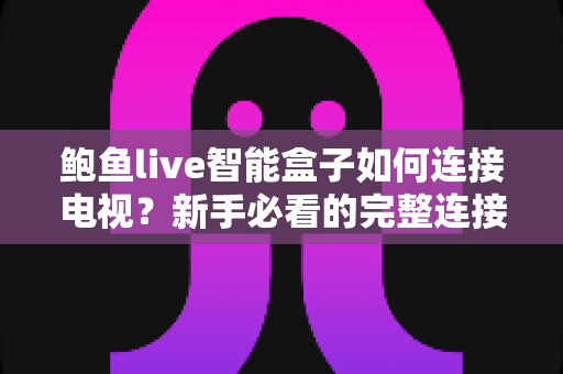 鲍鱼live智能盒子如何连接电视？新手必看的完整连接教程与实用设置指南