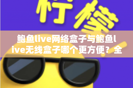 鲍鱼live网络盒子与鲍鱼live无线盒子哪个更方便？全面对比选购指南帮你轻松做决定