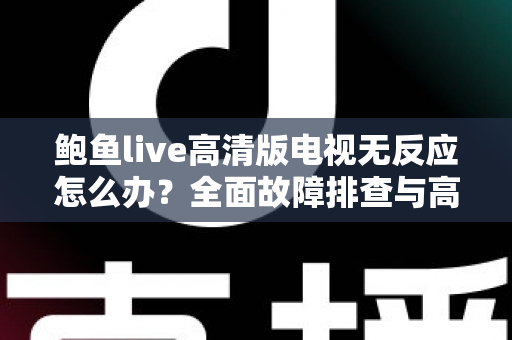 鲍鱼live高清版电视无反应怎么办？全面故障排查与高效解决指南