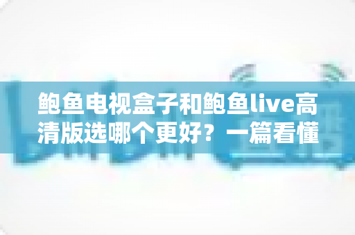 鲍鱼电视盒子和鲍鱼live高清版选哪个更好?一篇看懂差异的实用选购指南 鲍鱼电视盒子和鲍鱼live高清版选哪个更好?一篇看懂差异的实用选购指南