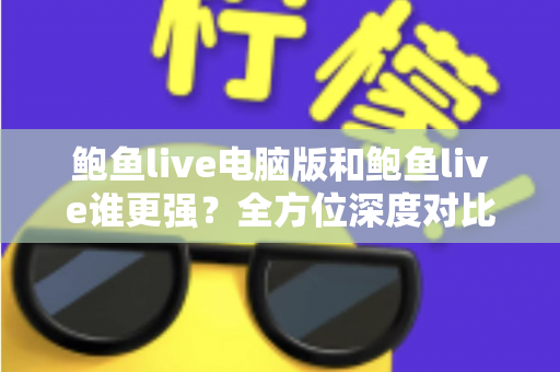 鲍鱼live电脑版和鲍鱼live谁更强?全方位深度对比评测帮你选对版本 鲍鱼live电脑版和鲍鱼live谁更强?全方位深度对比评测帮你选对版本