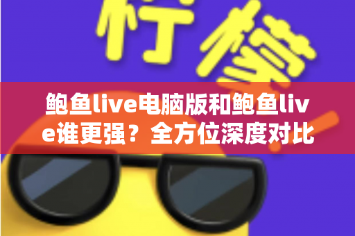 鲍鱼live电脑版和鲍鱼live谁更强？全方位深度对比评测帮你选对版本