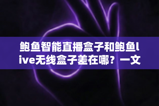 鲍鱼智能直播盒子和鲍鱼live无线盒子差在哪？一文看懂核心区别与选购指南
