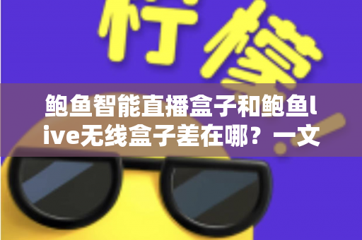 鲍鱼智能直播盒子和鲍鱼live无线盒子差在哪？一文看懂核心区别与选购指南