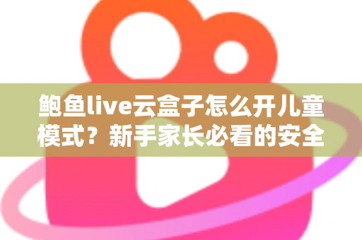 鲍鱼live云盒子怎么开儿童模式?新手家长必看的安全观影设置全攻略 鲍鱼live云盒子怎么开儿童模式?新手家长必看的安全观影设置全攻略