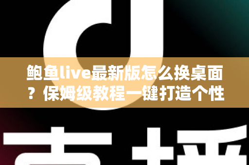鲍鱼live最新版怎么换桌面？保姆级教程一键打造个性化手机桌面