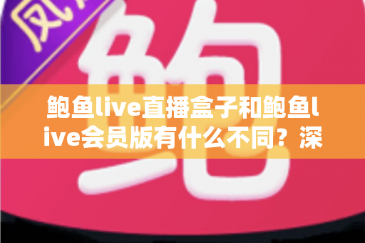 鲍鱼live直播盒子和鲍鱼live会员版有什么不同？深度解析两大版本的核心差异与选择指南