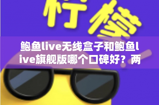 鲍鱼live无线盒子和鲍鱼live旗舰版哪个口碑好?两款热门设备口碑深度对比与选购全攻略 鲍鱼live无线盒子和鲍鱼live旗舰版哪个口碑好?两款热门设备口碑深度对比与选购全攻略