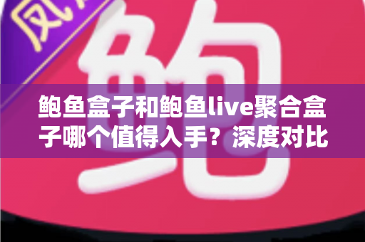 鲍鱼盒子和鲍鱼live聚合盒子哪个值得入手？深度对比评测助你一次选对不踩坑