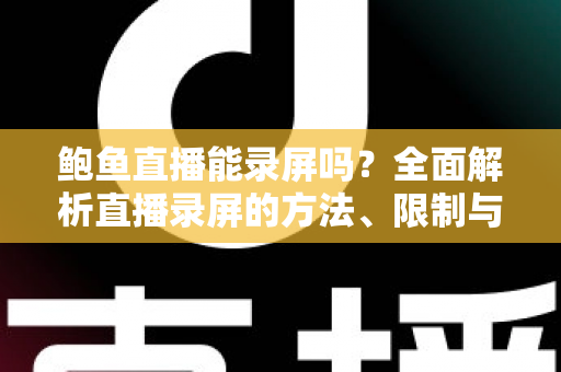 鲍鱼直播能录屏吗？全面解析直播录屏的方法、限制与法律风险