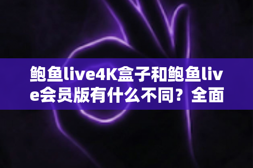 鲍鱼live4K盒子和鲍鱼live会员版有什么不同?全面解析配置、价格与使用体验,帮你选对不花冤枉钱 鲍鱼live4K盒子和鲍鱼live会员版有什么不同?全面解析配置、价格与使用体验,帮你选对不花冤枉钱