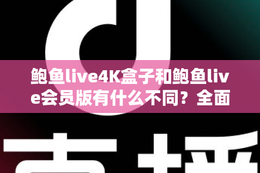 鲍鱼live4K盒子和鲍鱼live会员版有什么不同？全面解析配置、价格与使用体验，帮你选对不花冤枉钱