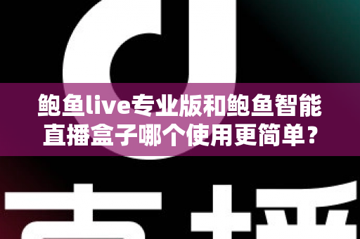 鲍鱼live专业版和鲍鱼智能直播盒子哪个使用更简单?从安装到开播的全方位上手难度对比指南 鲍鱼live专业版和鲍鱼智能直播盒子哪个使用更简单?从安装到开播的全方位上手难度对比指南
