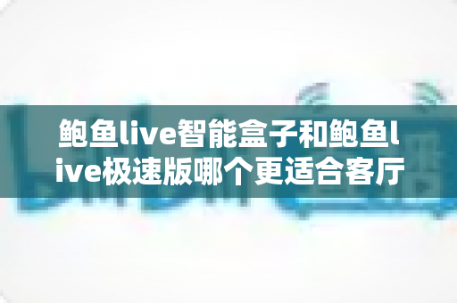 鲍鱼live智能盒子和鲍鱼live极速版哪个更适合客厅?客厅大屏观影版本选择完全指南 鲍鱼live智能盒子和鲍鱼live极速版哪个更适合客厅?客厅大屏观影版本选择完全指南