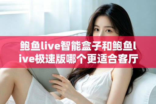 鲍鱼live智能盒子和鲍鱼live极速版哪个更适合客厅？客厅大屏观影版本选择完全指南