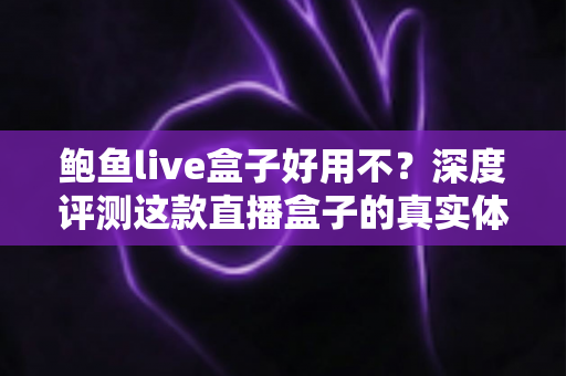 鲍鱼live盒子好用不？深度评测这款直播盒子的真实体验与优缺点全解析