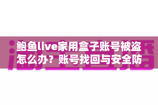 鲍鱼live家用盒子账号被盗怎么办?账号找回与安全防护一站式指南 鲍鱼live家用盒子账号被盗怎么办?账号找回与安全防护一站式指南