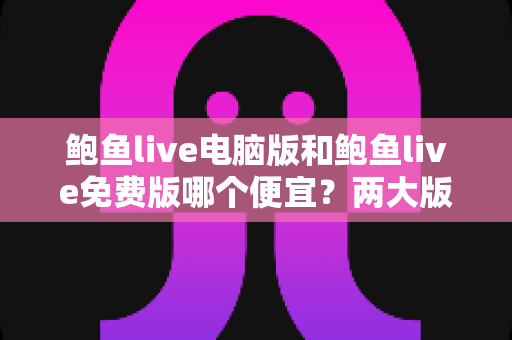 鲍鱼live电脑版和鲍鱼live免费版哪个便宜？两大版本价格差异全解析与理性选择指南