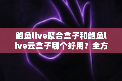 鲍鱼live聚合盒子和鲍鱼live云盒子哪个好用?全方位深度对比,看完不再纠结 鲍鱼live聚合盒子和鲍鱼live云盒子哪个好用?全方位深度对比,看完不再纠结