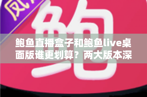 鲍鱼直播盒子和鲍鱼live桌面版谁更划算？两大版本深度对比与选购全攻略