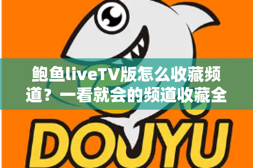 鲍鱼liveTV版怎么收藏频道？一看就会的频道收藏全攻略与实用管理技巧大全