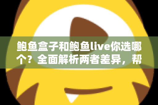 鲍鱼盒子和鲍鱼live你选哪个?全面解析两者差异,帮你做出最明智的选购决策 鲍鱼盒子和鲍鱼live你选哪个?全面解析两者差异,帮你做出最明智的选购决策