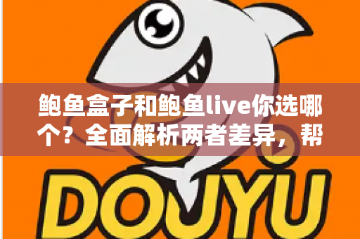 鲍鱼盒子和鲍鱼live你选哪个?全面解析两者差异,帮你做出最明智的选购决策 鲍鱼盒子和鲍鱼live你选哪个?全面解析两者差异,帮你做出最明智的选购决策
