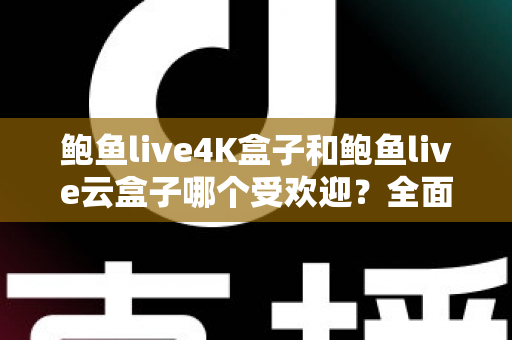 鲍鱼live4K盒子和鲍鱼live云盒子哪个受欢迎?全面解析两大热门电视盒子的差异与选购指南 鲍鱼live4K盒子和鲍鱼live云盒子哪个受欢迎?全面解析两大热门电视盒子的差异与选购指南