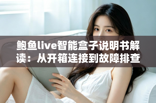 鲍鱼live智能盒子说明书解读：从开箱连接到故障排查的保姆级使用指南